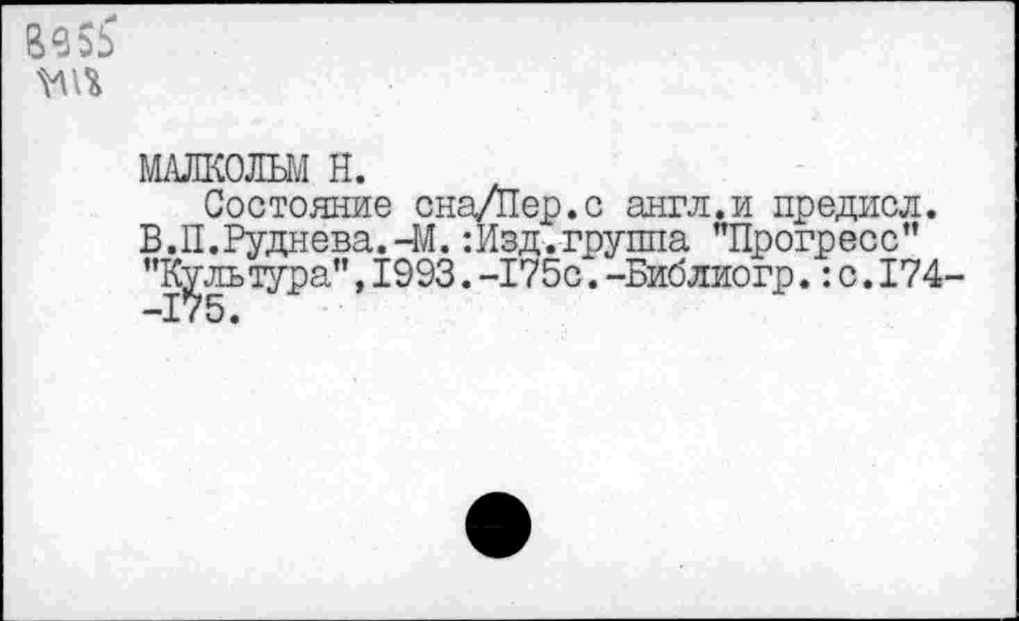 ﻿
МАЛКОЛЬМ Н.
Состояние сна/Пер.с англ.и предисл. В.П.Руднева.-М. :Изд.группа "Прогресс” "Культура",1993.-175с.-Библиогр.:с.174-